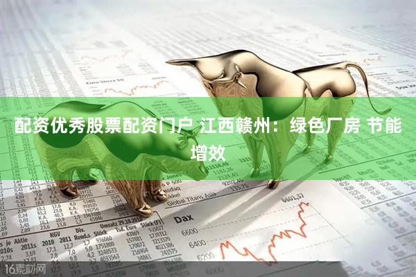 配资优秀股票配资门户 江西赣州：绿色厂房 节能增效