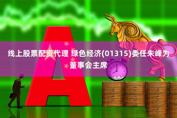 线上股票配资代理 绿色经济(01315)委任朱峰为董事会主席