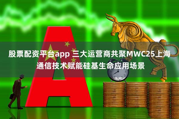 股票配资平台app 三大运营商共聚MWC25上海 通信技术赋能硅基生命应用场景