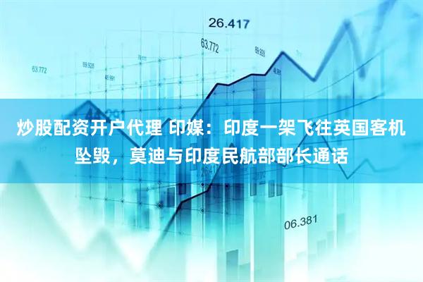 炒股配资开户代理 印媒：印度一架飞往英国客机坠毁，莫迪与印度民航部部长通话