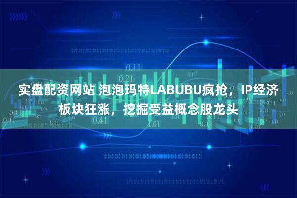 实盘配资网站 泡泡玛特LABUBU疯抢，IP经济板块狂涨，挖掘受益概念股龙头
