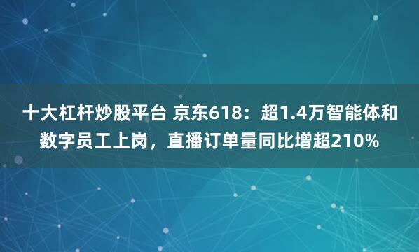 十大杠杆炒股平台 京东618：超1.4万智能体和数字员工上岗，直播订单量同比增超210%
