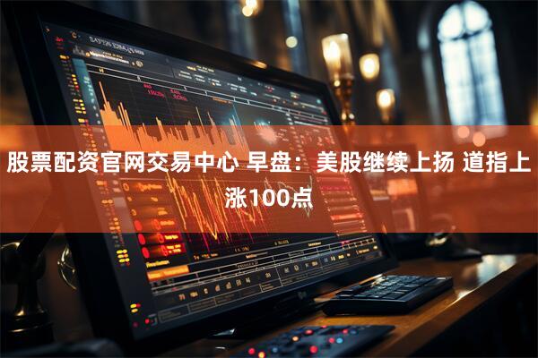 股票配资官网交易中心 早盘：美股继续上扬 道指上涨100点