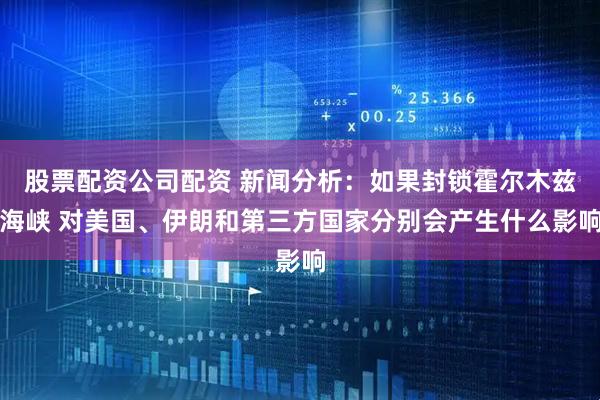 股票配资公司配资 新闻分析：如果封锁霍尔木兹海峡 对美国、伊朗和第三方国家分别会产生什么影响