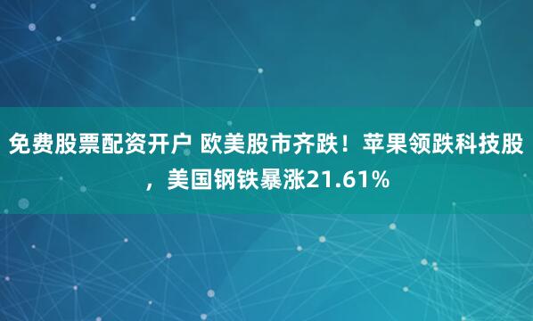 免费股票配资开户 欧美股市齐跌！苹果领跌科技股，美国钢铁暴涨21.61%