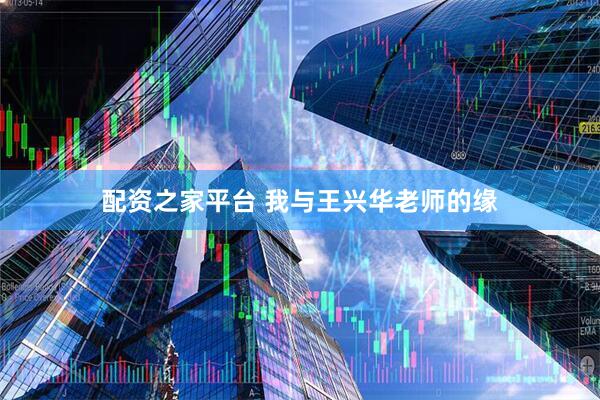 配资之家平台 我与王兴华老师的缘