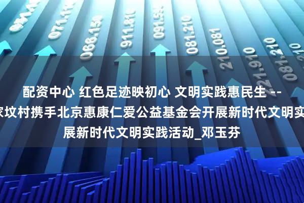 配资中心 红色足迹映初心 文明实践惠民生 --密云石城镇张家坟村携手北京惠康仁爱公益基金会开展新时代文明实践活动_邓玉芬