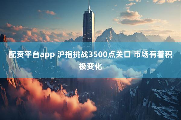 配资平台app 沪指挑战3500点关口 市场有着积极变化