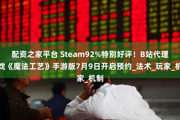 配资之家平台 Steam92%特别好评！B站代理游戏《魔法工艺》手游版7月9日开启预约_法术_玩家_机制