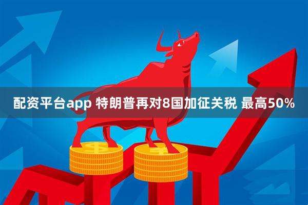 配资平台app 特朗普再对8国加征关税 最高50%