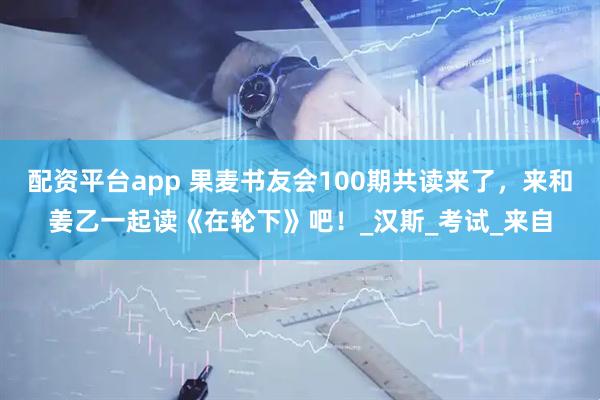 配资平台app 果麦书友会100期共读来了，来和姜乙一起读《在轮下》吧！_汉斯_考试_来自