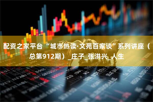 配资之家平台 “城市热读·文苑百家谈”系列讲座（总第912期）_庄子_张洪兴_人生