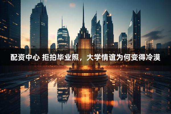 配资中心 拒拍毕业照，大学情谊为何变得冷漠