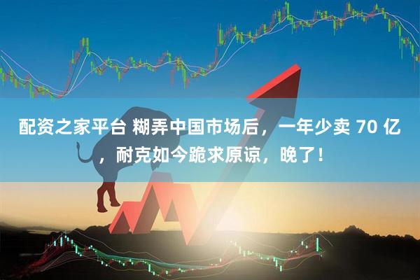 配资之家平台 糊弄中国市场后，一年少卖 70 亿，耐克如今跪求原谅，晚了！