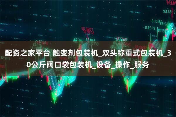 配资之家平台 触变剂包装机_双头称重式包装机_30公斤阀口袋包装机_设备_操作_服务