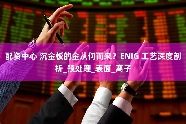 配资中心 沉金板的金从何而来？ENIG 工艺深度剖析_预处理_表面_离子