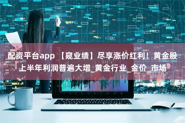 配资平台app 【窥业绩】尽享涨价红利！黄金股上半年利润普遍大增_黄金行业_金价_市场