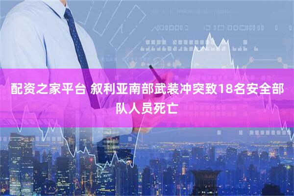配资之家平台 叙利亚南部武装冲突致18名安全部队人员死亡