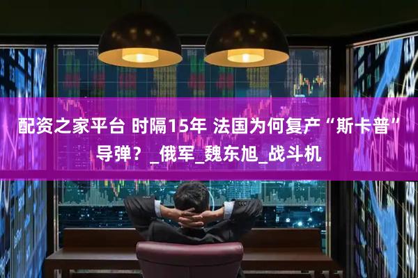 配资之家平台 时隔15年 法国为何复产“斯卡普”导弹？_俄军_魏东旭_战斗机