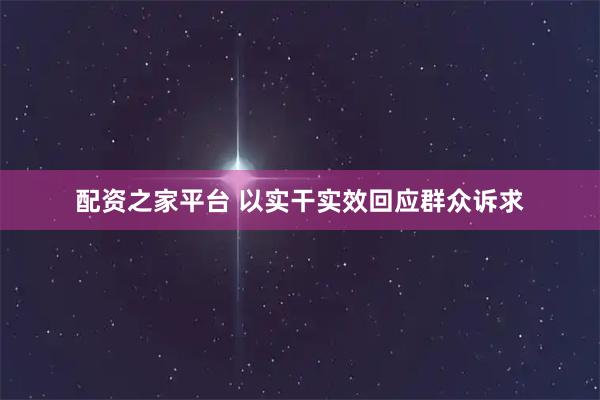 配资之家平台 以实干实效回应群众诉求