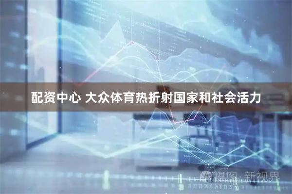 配资中心 大众体育热折射国家和社会活力