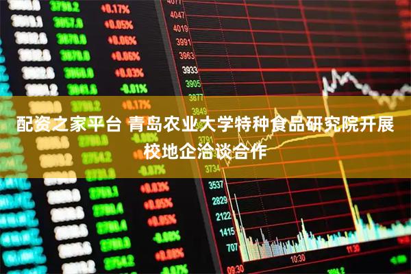 配资之家平台 青岛农业大学特种食品研究院开展校地企洽谈合作