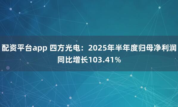 配资平台app 四方光电：2025年半年度归母净利润同比增长103.41%