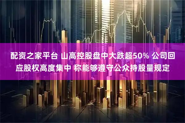 配资之家平台 山高控股盘中大跌超50% 公司回应股权高度集中 称能够遵守公众持股量规定