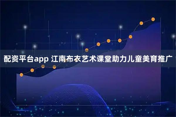 配资平台app 江南布衣艺术课堂助力儿童美育推广