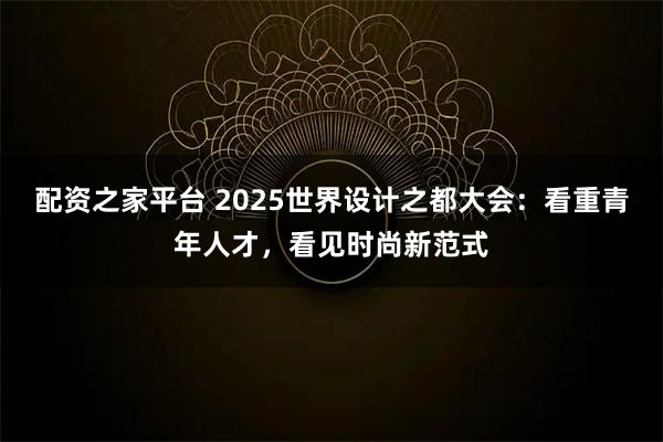 配资之家平台 2025世界设计之都大会：看重青年人才，看见时尚新范式