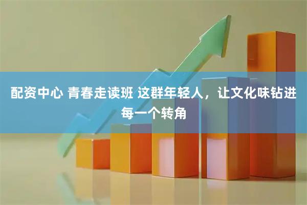 配资中心 青春走读班 这群年轻人，让文化味钻进每一个转角