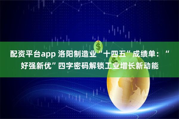 配资平台app 洛阳制造业“十四五”成绩单：“好强新优”四字密码解锁工业增长新动能