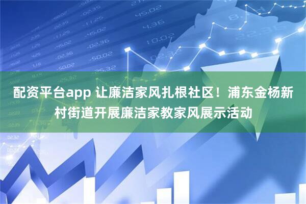 配资平台app 让廉洁家风扎根社区！浦东金杨新村街道开展廉洁家教家风展示活动