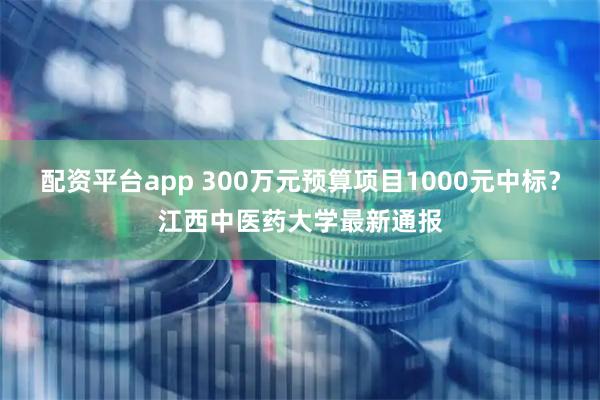 配资平台app 300万元预算项目1000元中标？江西中医药大学最新通报