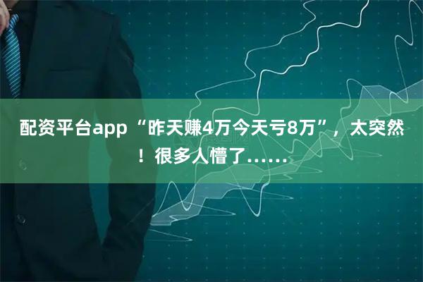 配资平台app “昨天赚4万今天亏8万”，太突然！很多人懵了……
