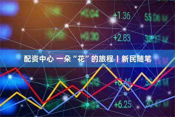配资中心 一朵“花”的旅程丨新民随笔