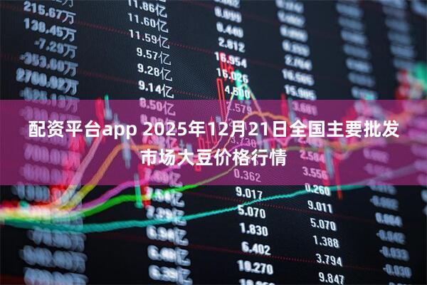 配资平台app 2025年12月21日全国主要批发市场大豆价格行情