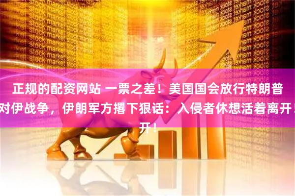 正规的配资网站 一票之差！美国国会放行特朗普对伊战争，伊朗军方撂下狠话：入侵者休想活着离开！