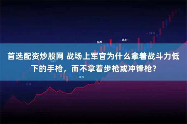 首选配资炒股网 战场上军官为什么拿着战斗力低下的手枪，而不拿着步枪或冲锋枪？