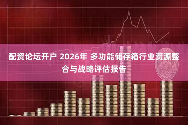 配资论坛开户 2026年 多功能储存箱行业资源整合与战略评估报告