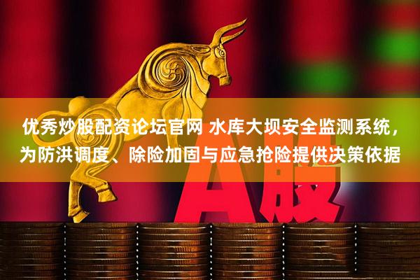 优秀炒股配资论坛官网 水库大坝安全监测系统，为防洪调度、除险加固与应急抢险提供决策依据