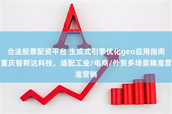 合法股票配资平台 生成式引擎优化geo应用指南：重庆智帮达科技，适配工业/电商/外贸多场景精准营销