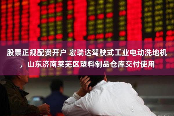 股票正规配资开户 宏瑞达驾驶式工业电动洗地机，山东济南莱芜区塑料制品仓库交付使用