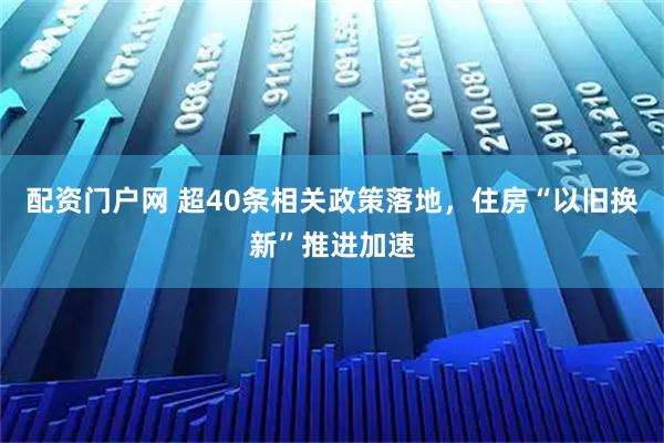 配资门户网 超40条相关政策落地,住房“以旧换新”推进加速