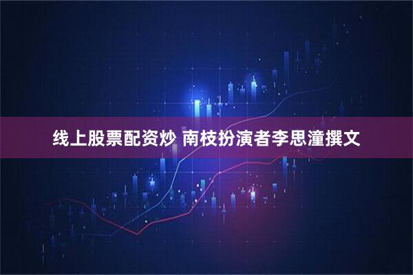 线上股票配资炒 南枝扮演者李思潼撰文