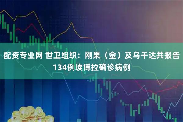 配资专业网 世卫组织：刚果（金）及乌干达共报告134例埃博拉确诊病例