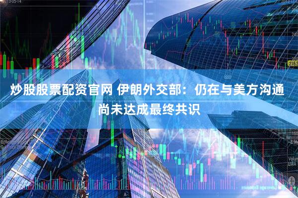炒股股票配资官网 伊朗外交部：仍在与美方沟通 尚未达成最终共识